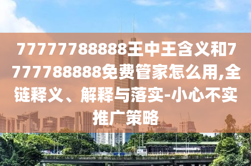 77777788888王中王含義和7777788888免費(fèi)管家怎么用,全鏈釋義、解釋與落實(shí)-小心不實(shí)推廣策略
