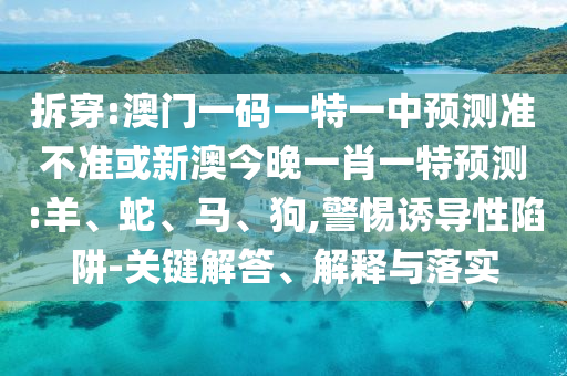 拆穿:澳門一碼一特一中預(yù)測準不準或新澳今晚一肖一特預(yù)測:羊、蛇、馬、狗,警惕誘導性陷阱-關(guān)鍵解答、解釋與落實