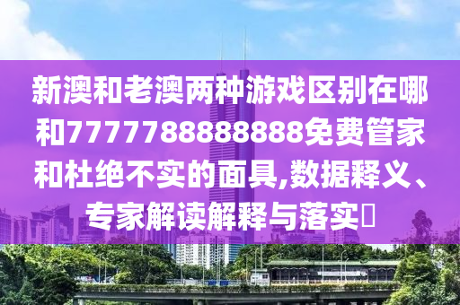 新澳和老澳兩種游戲區(qū)別在哪和7777788888888免費(fèi)管家和杜絕不實(shí)的面具,數(shù)據(jù)釋義、專(zhuān)家解讀解釋與落實(shí)?