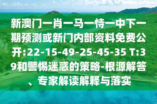 新澳門一肖一馬一恃一中下一期預(yù)測或新門內(nèi)部資料免費公開:22-15-49-25-45-35 T:39和警惕迷惑的策略-根源解答、專家解讀解釋與落實