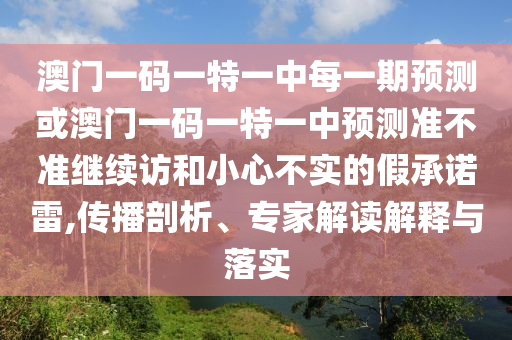 澳門一碼一特一中每一期預(yù)測或澳門一碼一特一中預(yù)測準(zhǔn)不準(zhǔn)繼續(xù)訪和小心不實(shí)的假承諾雷,傳播剖析、專家解讀解釋與落實(shí)