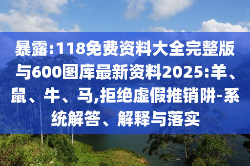 暴露:118免費資料大全完整版與600圖庫最新資料2025:羊、鼠、牛、馬,拒絕虛假推銷阱-系統(tǒng)解答、解釋與落實