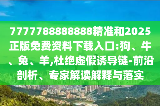 7777788888888精準(zhǔn)和2025正版免費資料下載入口:狗、牛、兔、羊,杜絕虛假誘導(dǎo)鏈-前沿剖析、專家解讀解釋與落實
