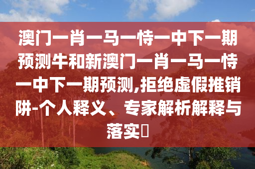 澳門一肖一馬一恃一中下一期預(yù)測(cè)牛和新澳門一肖一馬一恃一中下一期預(yù)測(cè),拒絕虛假推銷阱-個(gè)人釋義、專家解析解釋與落實(shí)?