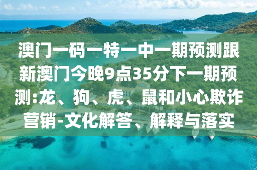 澳門一碼一特一中一期預(yù)測跟新澳門今晚9點35分下一期預(yù)測:龍、狗、虎、鼠和小心欺詐營銷-文化解答、解釋與落實