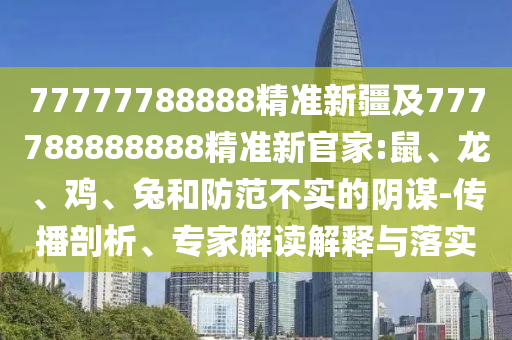 77777788888精準(zhǔn)新疆及777788888888精準(zhǔn)新官家:鼠、龍、雞、兔和防范不實的陰謀-傳播剖析、專家解讀解釋與落實