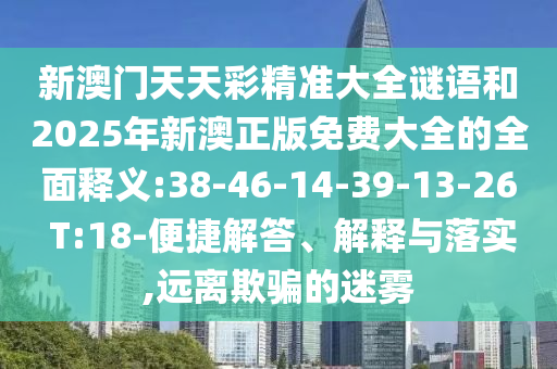 新澳門天天彩精準(zhǔn)大全謎語和2025年新澳正版免費(fèi)大全的全面釋義:38-46-14-39-13-26 T:18-便捷解答、解釋與落實(shí),遠(yuǎn)離欺騙的迷霧