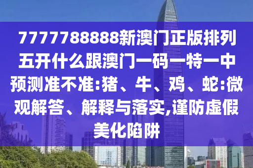 7777788888新澳門正版排列五開什么跟澳門一碼一特一中預(yù)測準(zhǔn)不準(zhǔn):豬、牛、雞、蛇:微觀解答、解釋與落實(shí),謹(jǐn)防虛假美化陷阱