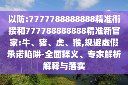 以防:7777788888888精準(zhǔn)銜接和777788888888精準(zhǔn)新官家:牛、豬、虎、猴,規(guī)避虛假承諾陷阱-全面釋義、專家解析解釋與落實(shí)