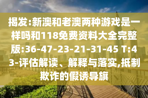 揭發(fā):新澳和老澳兩種游戲是一樣嗎和118免費(fèi)資料大全完整版:36-47-23-21-31-45 T:43-評估解讀、解釋與落實(shí),抵制欺詐的假誘導(dǎo)旗