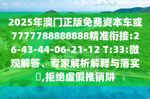 2025年澳門正版免費(fèi)資本車或7777788888888精準(zhǔn)銜接:26-43-44-06-21-12 T:33:微觀解答、專家解析解釋與落實(shí)?,拒絕虛假推銷阱