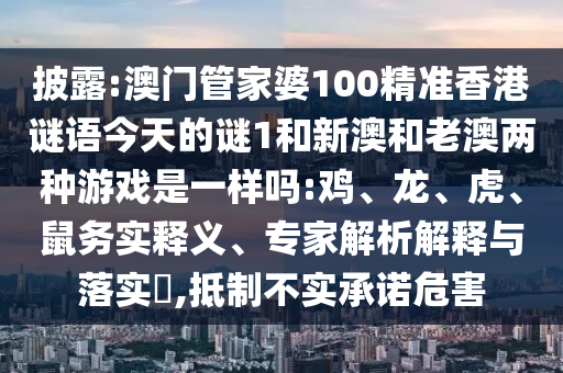 披露:澳門管家婆100精準(zhǔn)香港謎語今天的謎1和新澳和老澳兩種游戲是一樣嗎:雞、龍、虎、鼠務(wù)實(shí)釋義、專家解析解釋與落實(shí)?,抵制不實(shí)承諾危害