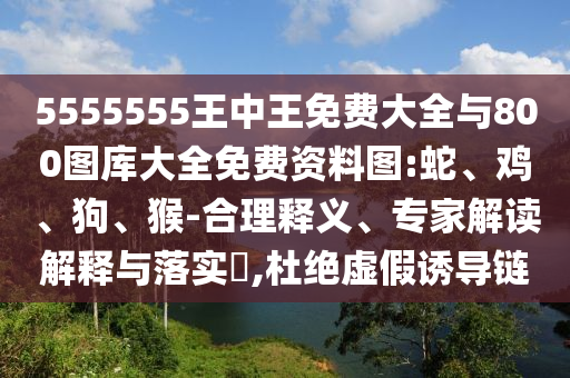 5555555王中王免費大全與800圖庫大全免費資料圖:蛇、雞、狗、猴-合理釋義、專家解讀解釋與落實?,杜絕虛假誘導鏈