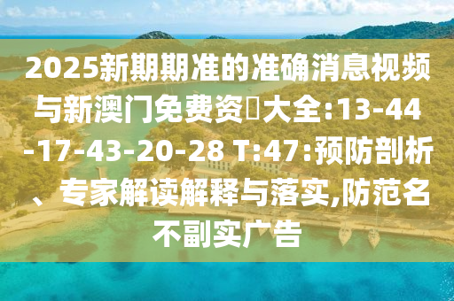 2025新期期準(zhǔn)的準(zhǔn)確消息視頻與新澳門免費(fèi)資枓大全:13-44-17-43-20-28 T:47:預(yù)防剖析、專家解讀解釋與落實(shí),防范名不副實(shí)廣告