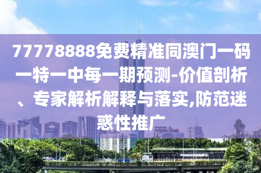 77778888免費精準同澳門一碼一特一中每一期預測-價值剖析、專家解析解釋與落實,防范迷惑性推廣