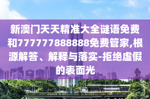 新澳門天天精準(zhǔn)大全謎語免費和777777888888免費管家,根源解答、解釋與落實-拒絕虛假的表面光