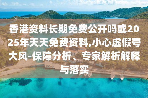 香港資料長期免費公開嗎或2025年天天免費資料,小心虛假夸大風(fēng)-保障分析、專家解析解釋與落實