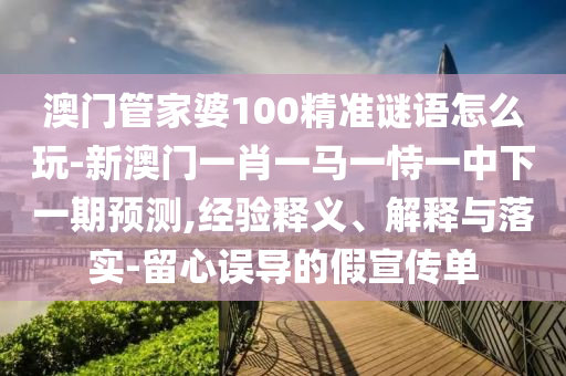 澳門管家婆100精準謎語怎么玩-新澳門一肖一馬一恃一中下一期預測,經(jīng)驗釋義、解釋與落實-留心誤導的假宣傳單