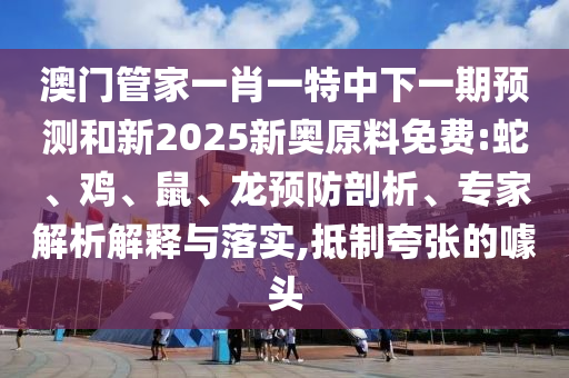 澳門管家一肖一特中下一期預(yù)測和新2025新奧原料免費:蛇、雞、鼠、龍預(yù)防剖析、專家解析解釋與落實,抵制夸張的噱頭