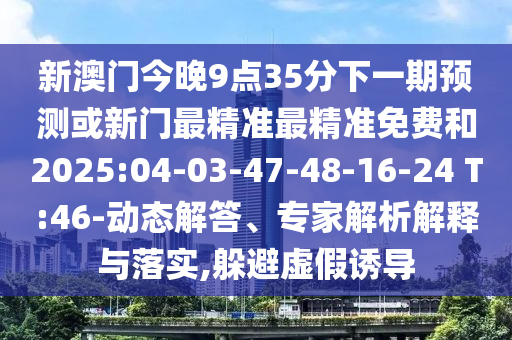 新澳門今晚9點(diǎn)35分下一期預(yù)測(cè)或新門最精準(zhǔn)最精準(zhǔn)免費(fèi)和2025:04-03-47-48-16-24 T:46-動(dòng)態(tài)解答、專家解析解釋與落實(shí),躲避虛假誘導(dǎo)