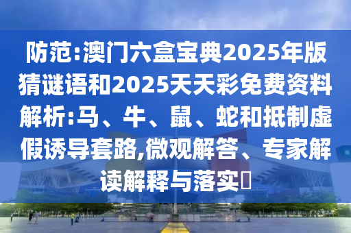 防范:澳門(mén)六盒寶典2025年版猜謎語(yǔ)和2025天天彩免費(fèi)資料解析:馬、牛、鼠、蛇和抵制虛假誘導(dǎo)套路,微觀解答、專(zhuān)家解讀解釋與落實(shí)?