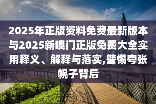 2025年正版資料免費最新版本與2025新噢門正版免費大全實用釋義、解釋與落實,警惕夸張幌子背后