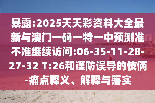 暴露:2025天天彩資料大全最新與澳門一碼一特一中預(yù)測準不準繼續(xù)訪問:06-35-11-28-27-32 T:26和謹防誤導的伎倆-痛點釋義、解釋與落實