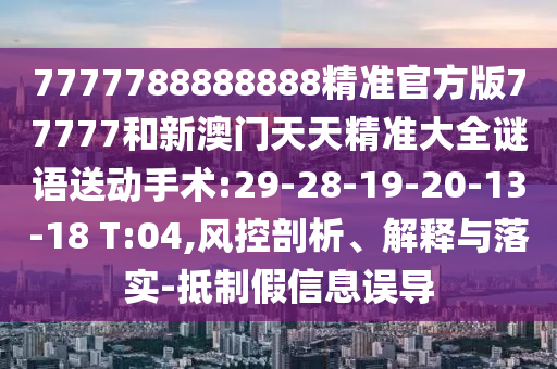 7777788888888精準(zhǔn)官方版77777和新澳門天天精準(zhǔn)大全謎語(yǔ)送動(dòng)手術(shù):29-28-19-20-13-18 T:04,風(fēng)控剖析、解釋與落實(shí)-抵制假信息誤導(dǎo)