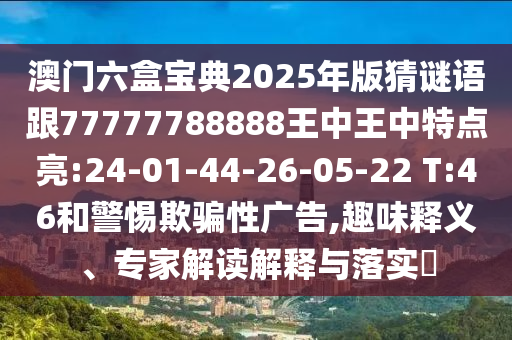 澳門六盒寶典2025年版猜謎語跟77777788888王中王中特點亮:24-01-44-26-05-22 T:46和警惕欺騙性廣告,趣味釋義、專家解讀解釋與落實?