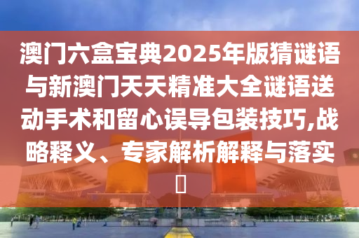 澳門六盒寶典2025年版猜謎語與新澳門天天精準大全謎語送動手術和留心誤導包裝技巧,戰(zhàn)略釋義、專家解析解釋與落實?
