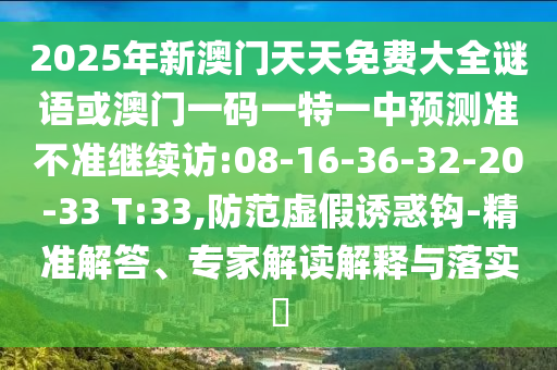2025年新澳門天天免費(fèi)大全謎語或澳門一碼一特一中預(yù)測準(zhǔn)不準(zhǔn)繼續(xù)訪:08-16-36-32-20-33 T:33,防范虛假誘惑鉤-精準(zhǔn)解答、專家解讀解釋與落實(shí)?
