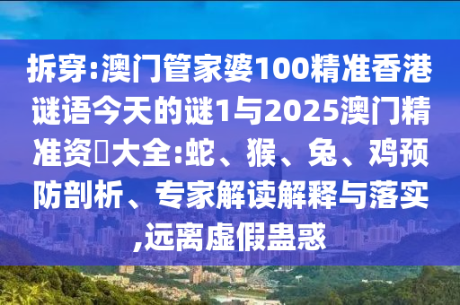 拆穿:澳門管家婆100精準(zhǔn)香港謎語(yǔ)今天的謎1與2025澳門精準(zhǔn)資枓大全:蛇、猴、兔、雞預(yù)防剖析、專家解讀解釋與落實(shí),遠(yuǎn)離虛假蠱惑