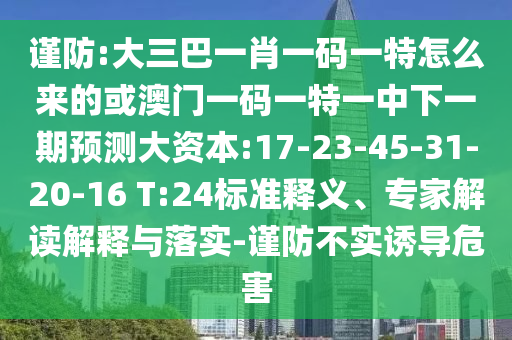 謹(jǐn)防:大三巴一肖一碼一特怎么來的或澳門一碼一特一中下一期預(yù)測大資本:17-23-45-31-20-16 T:24標(biāo)準(zhǔn)釋義、專家解讀解釋與落實(shí)-謹(jǐn)防不實(shí)誘導(dǎo)危害