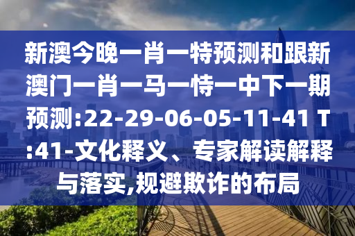 新澳今晚一肖一特預(yù)測(cè)和跟新澳門一肖一馬一恃一中下一期預(yù)測(cè):22-29-06-05-11-41 T:41-文化釋義、專家解讀解釋與落實(shí),規(guī)避欺詐的布局
