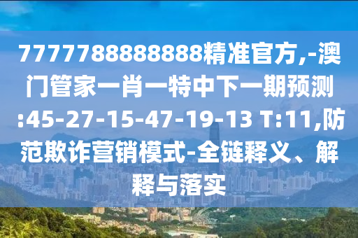 7777788888888精準(zhǔn)官方,-澳門管家一肖一特中下一期預(yù)測(cè):45-27-15-47-19-13 T:11,防范欺詐營(yíng)銷模式-全鏈釋義、解釋與落實(shí)