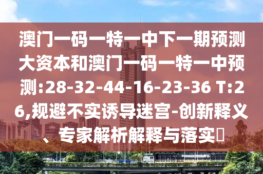 澳門一碼一特一中下一期預測大資本和澳門一碼一特一中預測:28-32-44-16-23-36 T:26,規(guī)避不實誘導迷宮-創(chuàng)新釋義、專家解析解釋與落實?