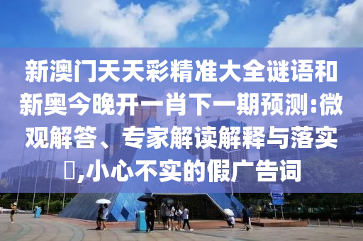 新澳門天天彩精準(zhǔn)大全謎語和新奧今晚開一肖下一期預(yù)測:微觀解答、專家解讀解釋與落實?,小心不實的假廣告詞