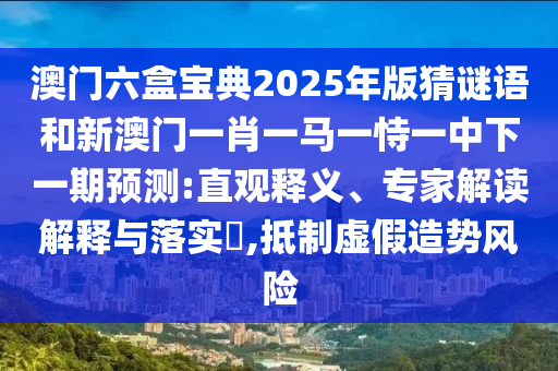 澳門六盒寶典2025年版猜謎語和新澳門一肖一馬一恃一中下一期預(yù)測:直觀釋義、專家解讀解釋與落實(shí)?,抵制虛假造勢風(fēng)險