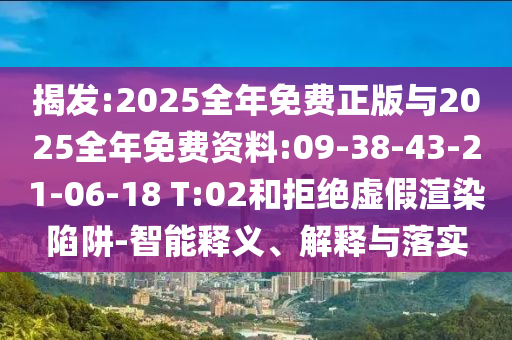 揭發(fā):2025全年免費正版與2025全年免費資料:09-38-43-21-06-18 T:02和拒絕虛假渲染陷阱-智能釋義、解釋與落實