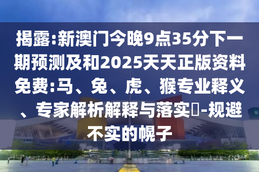 揭露:新澳門今晚9點(diǎn)35分下一期預(yù)測及和2025天天正版資料免費(fèi):馬、兔、虎、猴專業(yè)釋義、專家解析解釋與落實(shí)?-規(guī)避不實(shí)的幌子