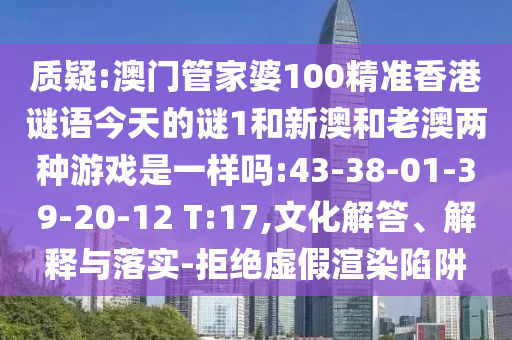 質(zhì)疑:澳門管家婆100精準香港謎語今天的謎1和新澳和老澳兩種游戲是一樣嗎:43-38-01-39-20-12 T:17,文化解答、解釋與落實-拒絕虛假渲染陷阱