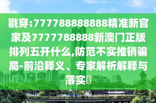 戳穿:777788888888精準(zhǔn)新官家及7777788888新澳門正版排列五開什么,防范不實(shí)推銷騙局-前沿釋義、專家解析解釋與落實(shí)?