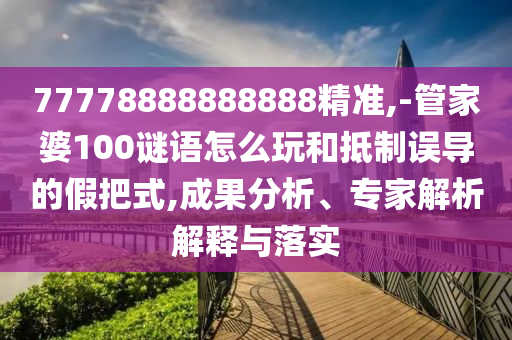 77778888888888精準,-管家婆100謎語怎么玩和抵制誤導的假把式,成果分析、專家解析解釋與落實