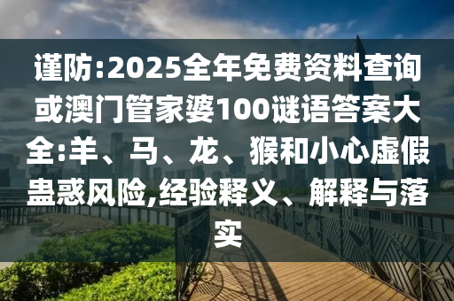 謹(jǐn)防:2025全年免費(fèi)資料查詢或澳門管家婆100謎語答案大全:羊、馬、龍、猴和小心虛假蠱惑風(fēng)險(xiǎn),經(jīng)驗(yàn)釋義、解釋與落實(shí)