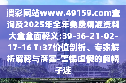 澳彩網(wǎng)站www.49159.соm查詢及2025年全年免費(fèi)精準(zhǔn)資料大全全面釋義:39-36-21-02-17-16 T:37價值剖析、專家解析解釋與落實(shí)-警惕虛假的假幌子迷