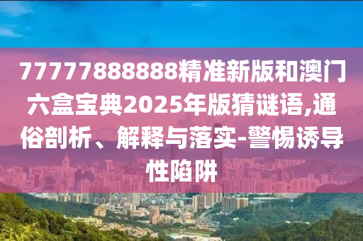 77777888888精準(zhǔn)新版和澳門六盒寶典2025年版猜謎語,通俗剖析、解釋與落實(shí)-警惕誘導(dǎo)性陷阱