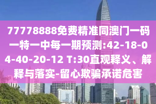 77778888免費(fèi)精準(zhǔn)同澳門一碼一特一中每一期預(yù)測(cè):42-18-04-40-20-12 T:30直觀釋義、解釋與落實(shí)-留心欺騙承諾危害
