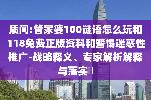質(zhì)問:管家婆100謎語怎么玩和118免費正版資料和警惕迷惑性推廣-戰(zhàn)略釋義、專家解析解釋與落實?