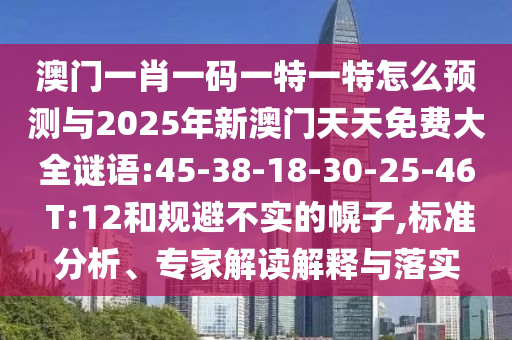 澳門一肖一碼一特一特怎么預(yù)測與2025年新澳門天天免費(fèi)大全謎語:45-38-18-30-25-46 T:12和規(guī)避不實(shí)的幌子,標(biāo)準(zhǔn)分析、專家解讀解釋與落實(shí)
