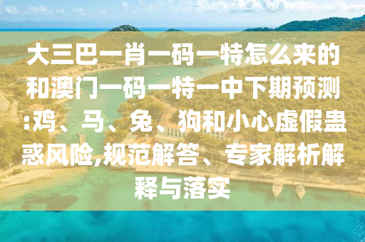 大三巴一肖一碼一特怎么來的和澳門一碼一特一中下期預測:雞、馬、兔、狗和小心虛假蠱惑風險,規(guī)范解答、專家解析解釋與落實